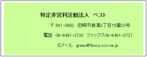 �e�L�X�g �{�b�N�X: &nbsp;
�����c�������@�l�@�x�X�g
&nbsp;&nbsp;&nbsp;&nbsp;&nbsp;&nbsp;&nbsp;&nbsp;&nbsp;&nbsp;&nbsp;&nbsp;&nbsp;&nbsp;&nbsp;&nbsp;&nbsp;&nbsp;&nbsp;&nbsp;&nbsp;&nbsp; �� 661-0982�@���s�H��3����15��23��
&nbsp;&nbsp;&nbsp;&nbsp;&nbsp;&nbsp;&nbsp;&nbsp;&nbsp;&nbsp;&nbsp;&nbsp;&nbsp;&nbsp;&nbsp;&nbsp;&nbsp;&nbsp;&nbsp; �d�b�@06-6491-3738�@�t�@�b�N�X06-6491-3737
&nbsp;&nbsp;&nbsp;&nbsp;&nbsp;&nbsp;&nbsp;&nbsp;&nbsp;&nbsp;&nbsp;&nbsp;&nbsp;&nbsp;&nbsp;&nbsp;&nbsp;&nbsp;&nbsp; �d���[���@green@fancy.ocn.ne.jp
&nbsp;
&nbsp;
